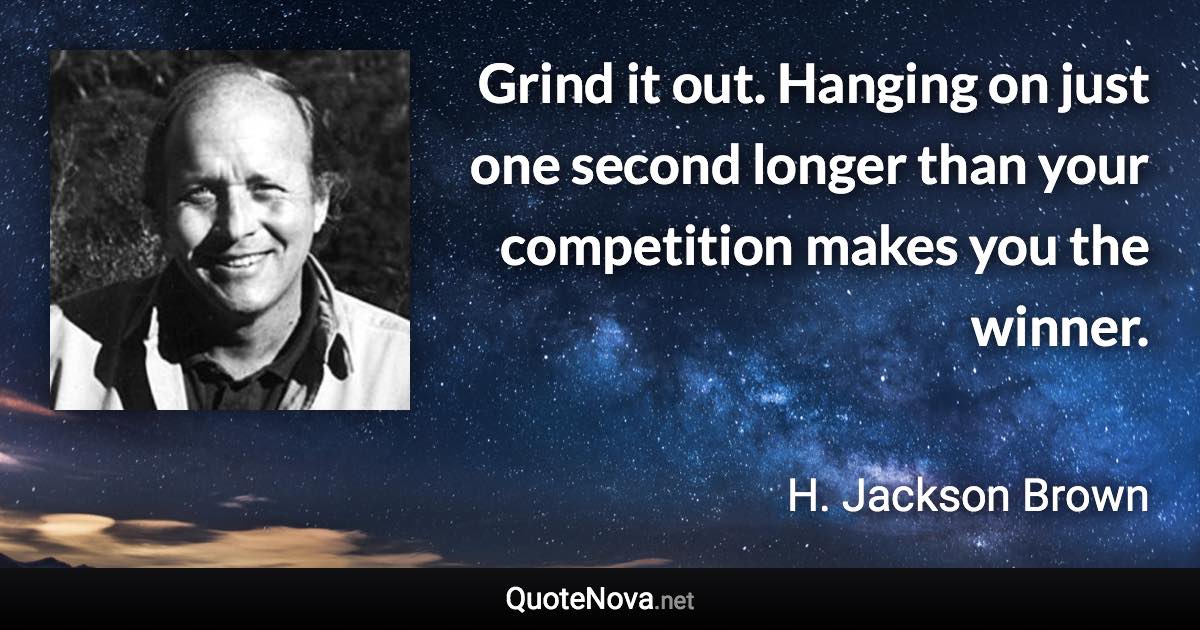 Grind it out. Hanging on just one second longer than your competition makes you the winner. - H. Jackson Brown quote
