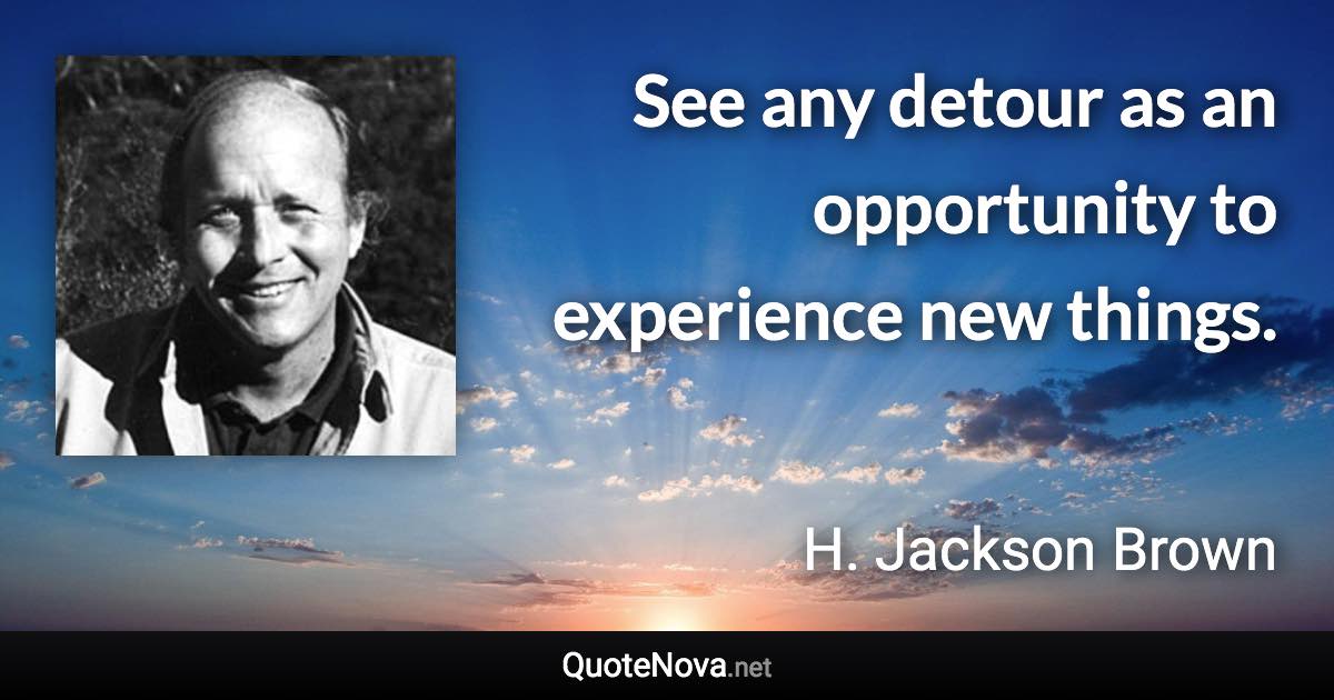 See any detour as an opportunity to experience new things. - H. Jackson Brown quote