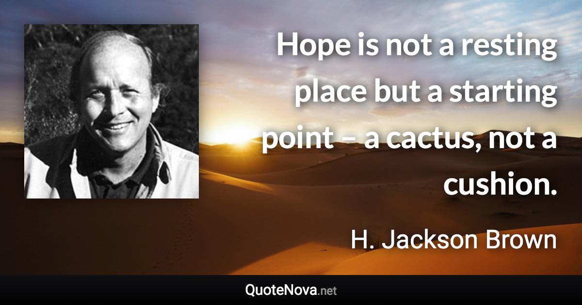 Hope is not a resting place but a starting point – a cactus, not a cushion. - H. Jackson Brown quote