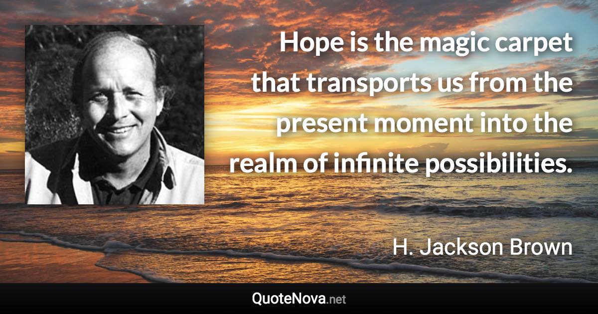 Hope is the magic carpet that transports us from the present moment into the realm of infinite possibilities. - H. Jackson Brown quote