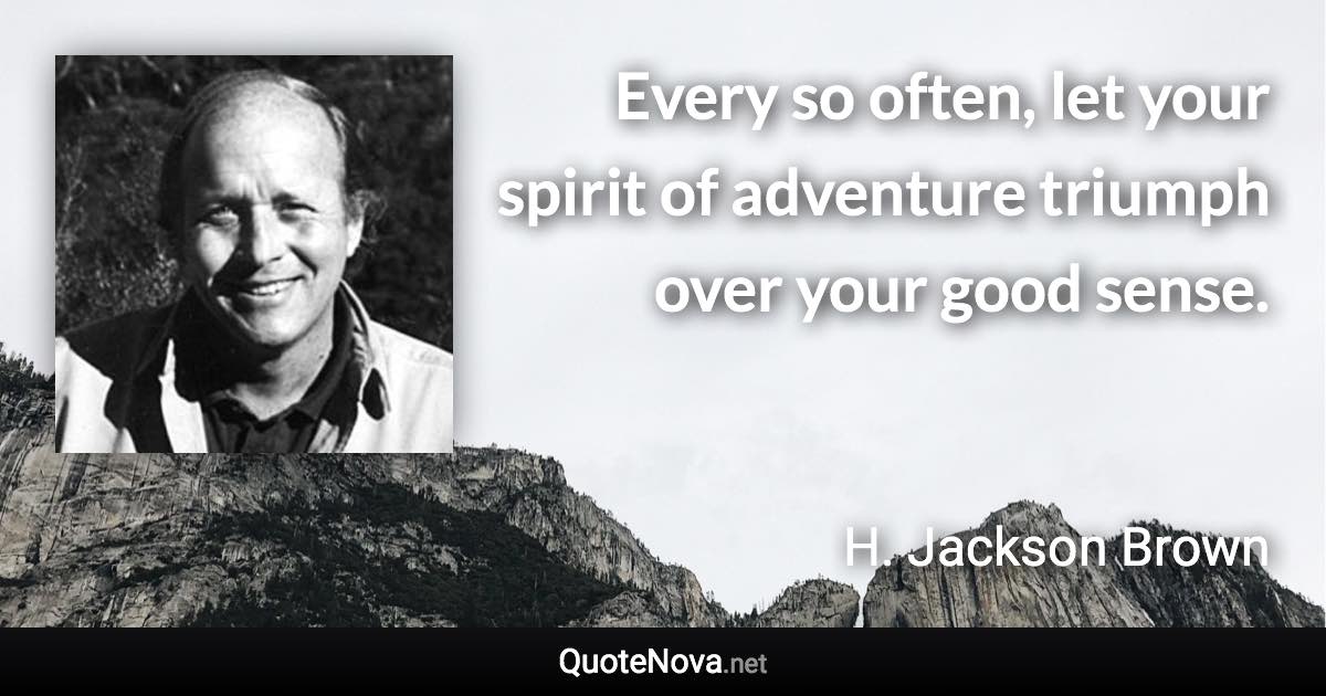 Every so often, let your spirit of adventure triumph over your good sense. - H. Jackson Brown quote