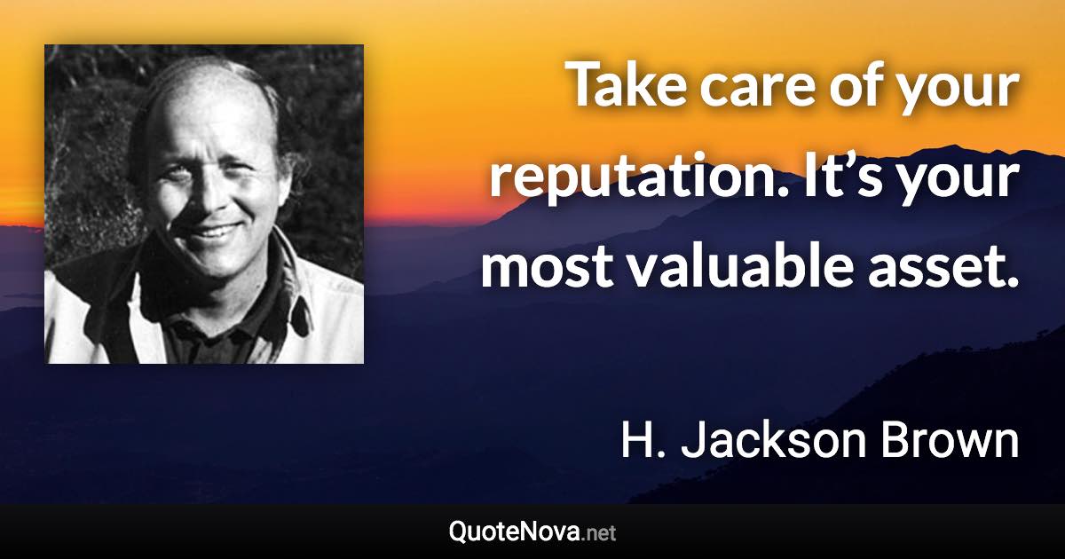 Take care of your reputation. It’s your most valuable asset. - H. Jackson Brown quote