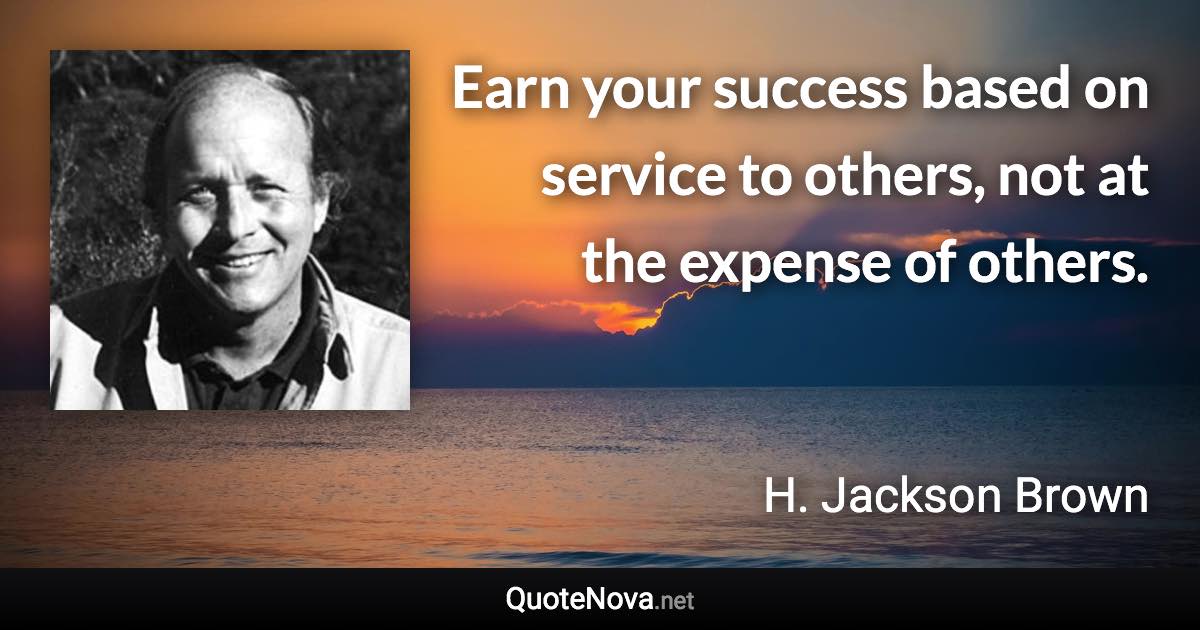 Earn your success based on service to others, not at the expense of others. - H. Jackson Brown quote