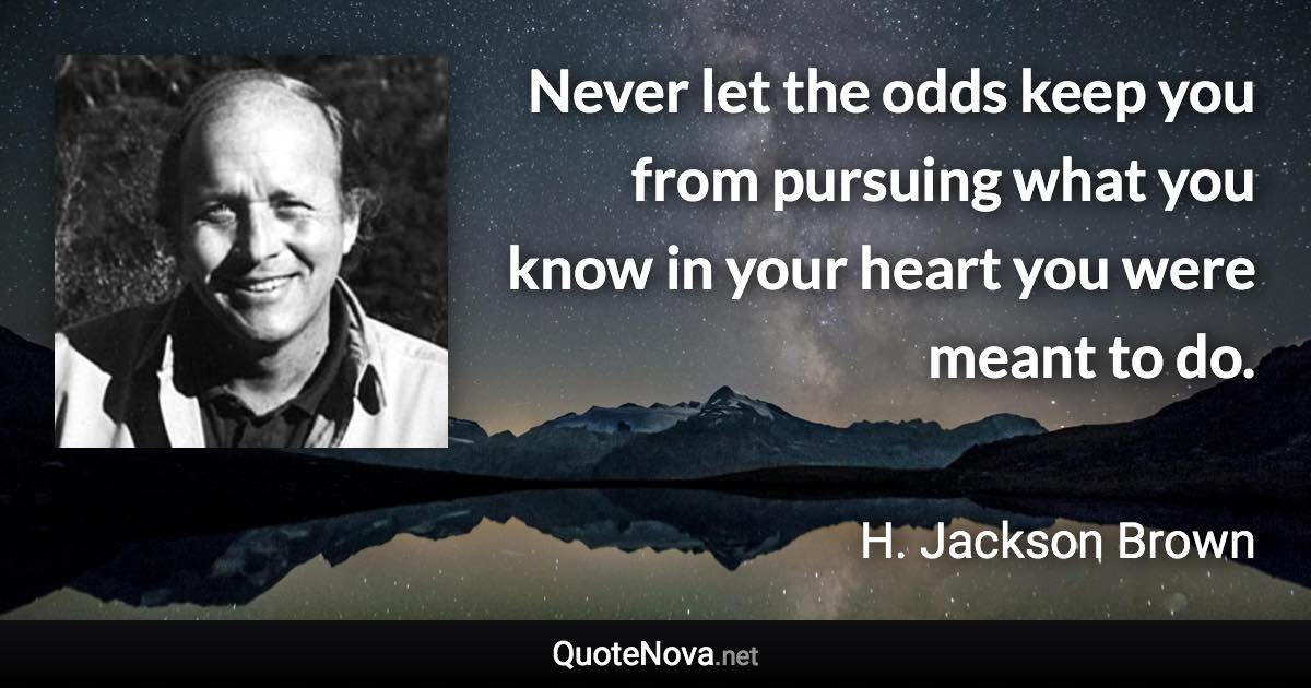 Never let the odds keep you from pursuing what you know in your heart you were meant to do. - H. Jackson Brown quote