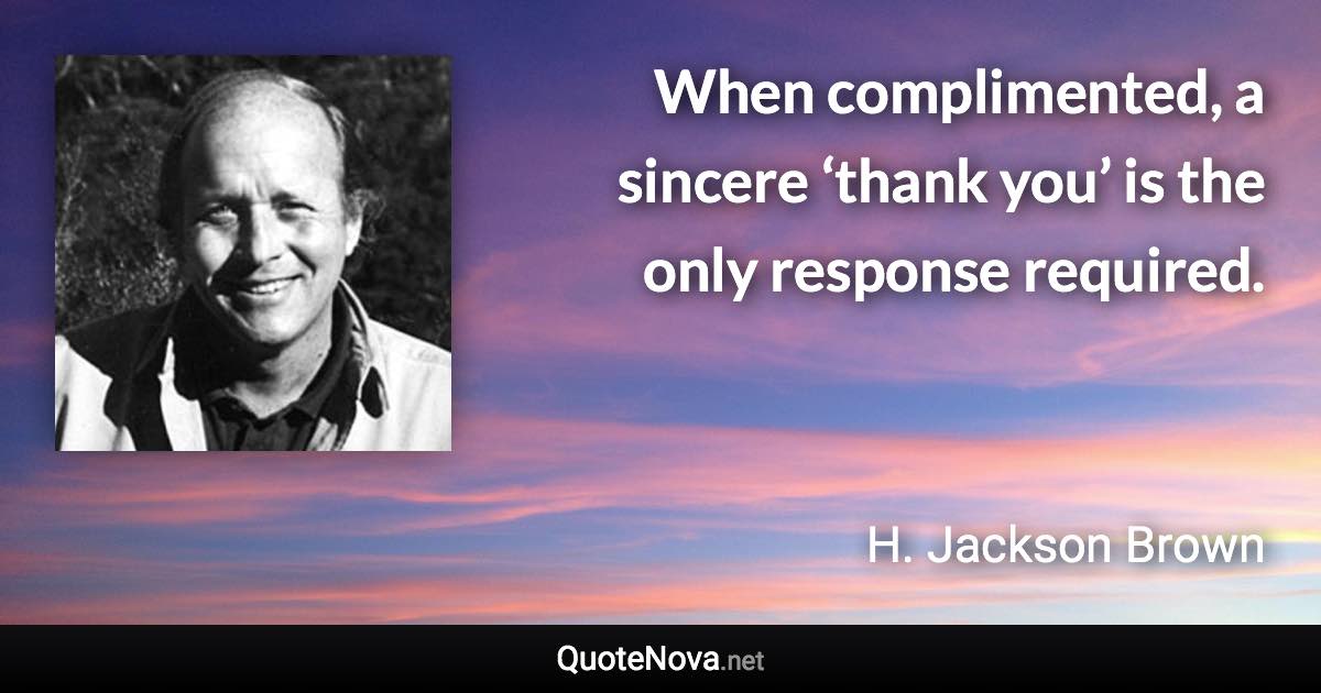 When complimented, a sincere ‘thank you’ is the only response required. - H. Jackson Brown quote