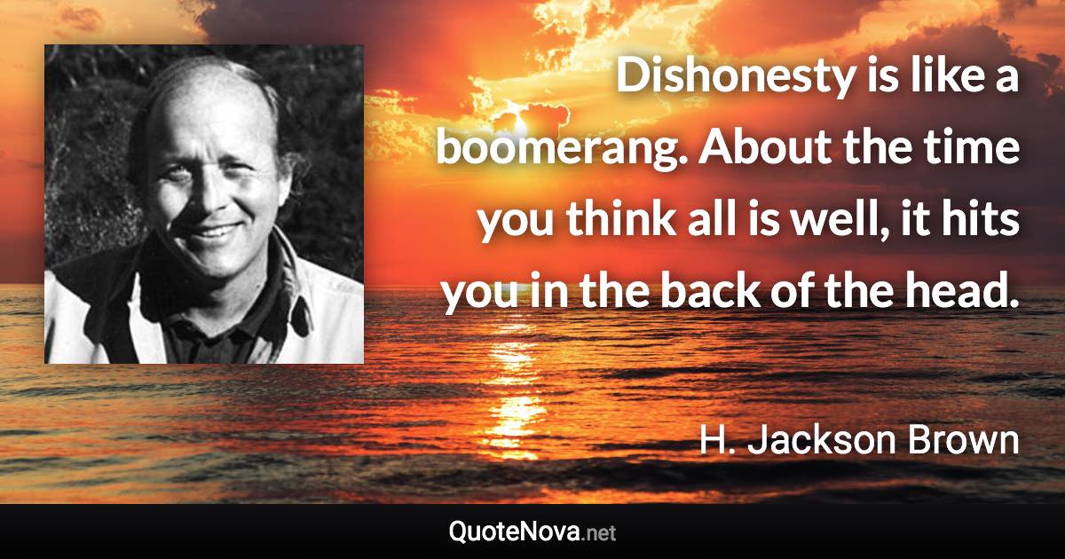 Dishonesty is like a boomerang. About the time you think all is well, it hits you in the back of the head. - H. Jackson Brown quote