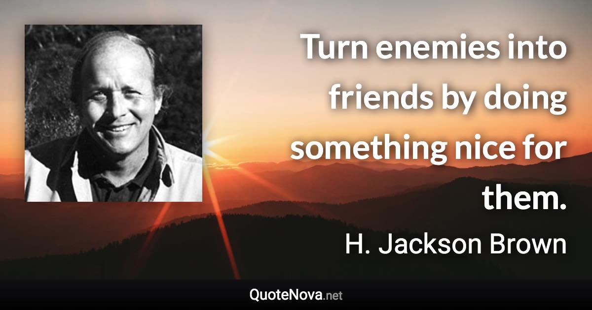 Turn enemies into friends by doing something nice for them. - H. Jackson Brown quote