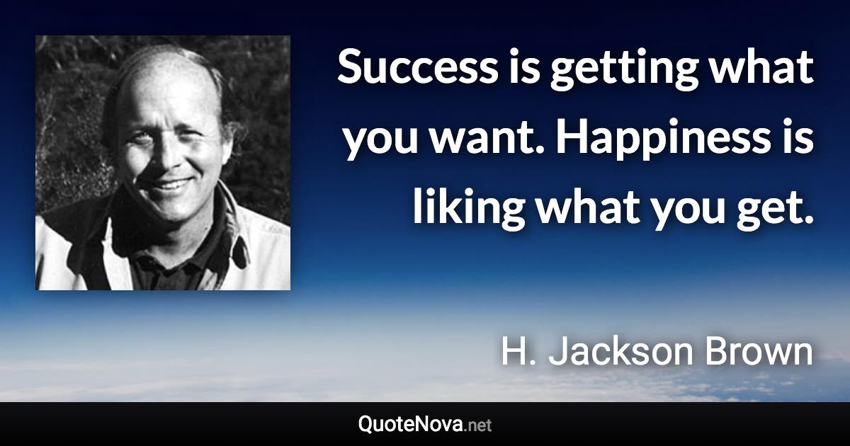 Success is getting what you want. Happiness is liking what you get. - H. Jackson Brown quote