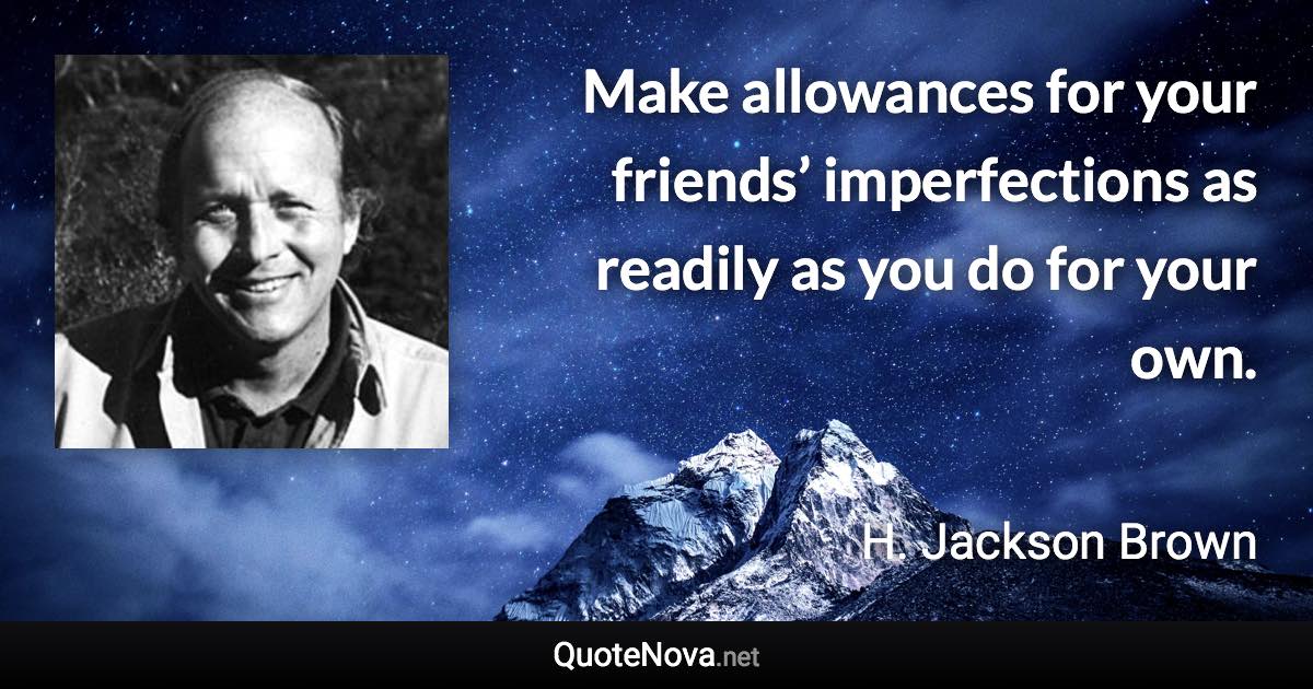 Make allowances for your friends’ imperfections as readily as you do for your own. - H. Jackson Brown quote