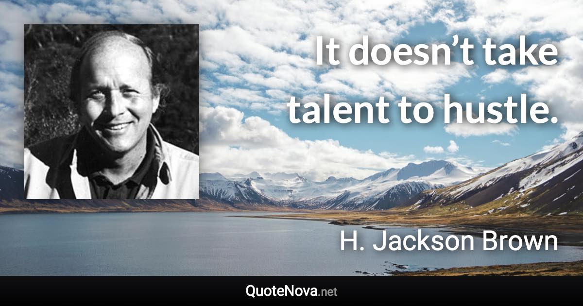 It doesn’t take talent to hustle. - H. Jackson Brown quote