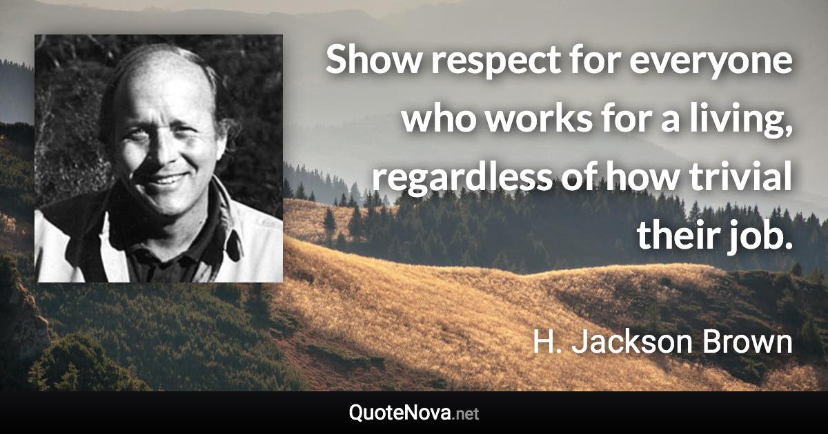 Show respect for everyone who works for a living, regardless of how trivial their job. - H. Jackson Brown quote