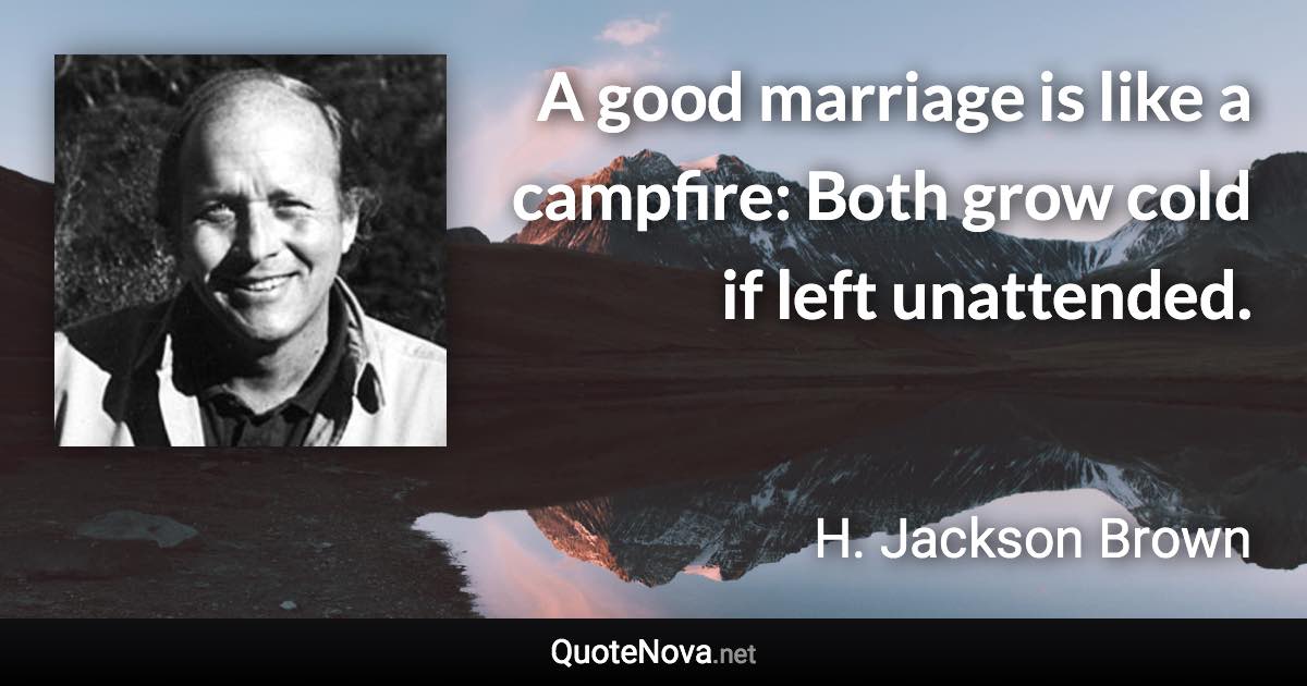 A good marriage is like a campfire: Both grow cold if left unattended. - H. Jackson Brown quote