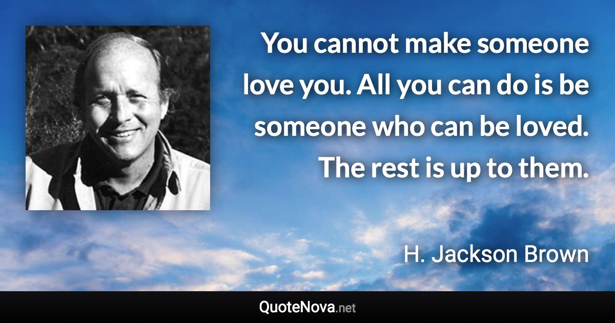 You cannot make someone love you. All you can do is be someone who can be loved. The rest is up to them. - H. Jackson Brown quote