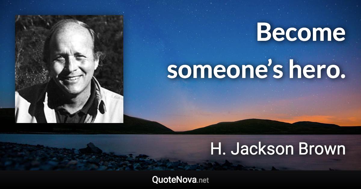 Become someone’s hero. - H. Jackson Brown quote