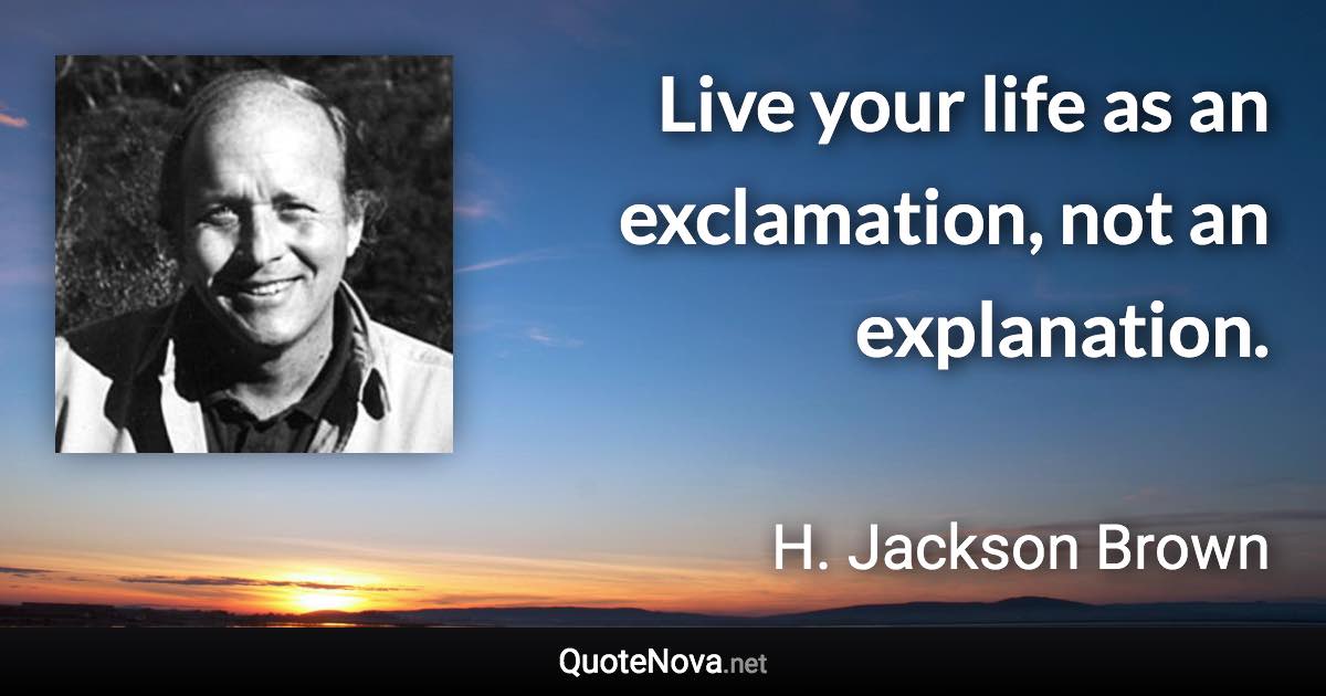 Live your life as an exclamation, not an explanation. - H. Jackson Brown quote