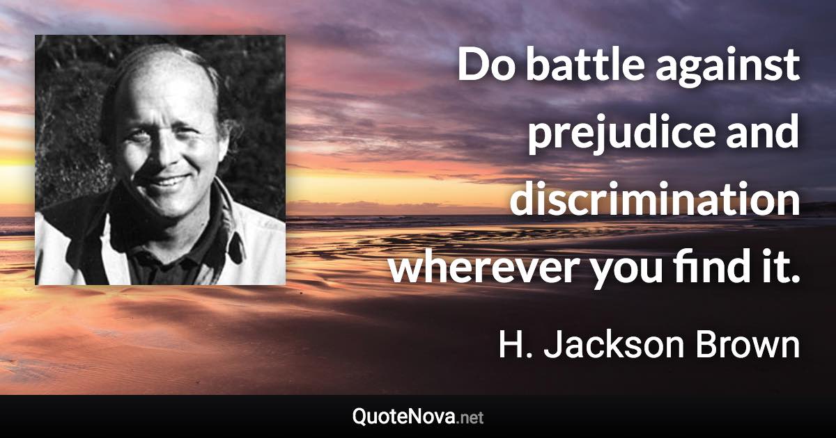 Do battle against prejudice and discrimination wherever you find it. - H. Jackson Brown quote