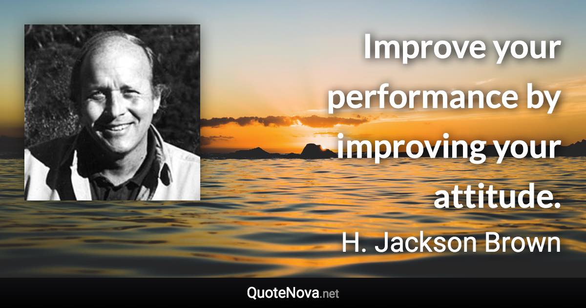 Improve your performance by improving your attitude. - H. Jackson Brown quote