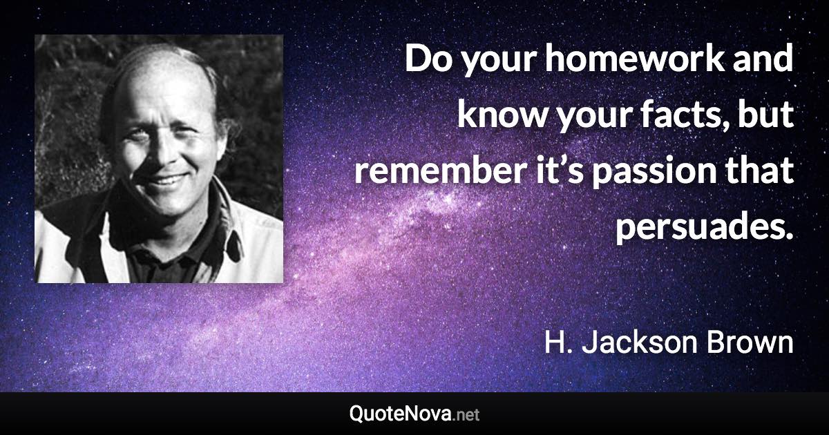 Do your homework and know your facts, but remember it’s passion that persuades. - H. Jackson Brown quote