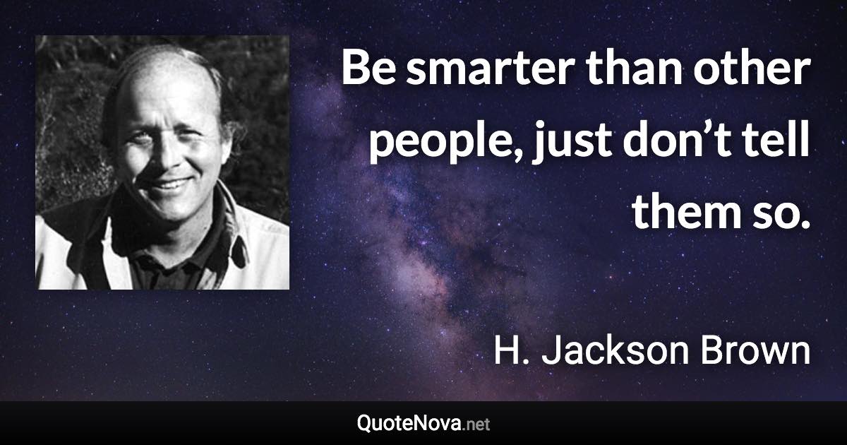 Be smarter than other people, just don’t tell them so. - H. Jackson Brown quote
