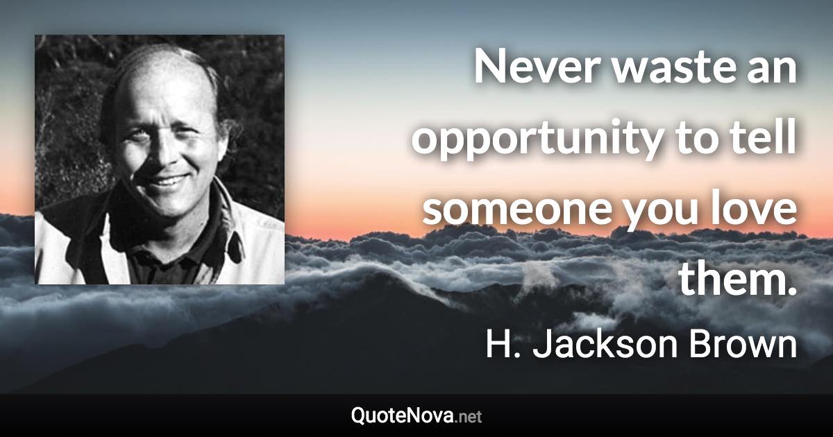 Never waste an opportunity to tell someone you love them. - H. Jackson Brown quote