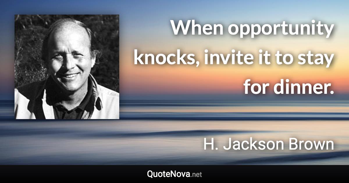 When opportunity knocks, invite it to stay for dinner. - H. Jackson Brown quote