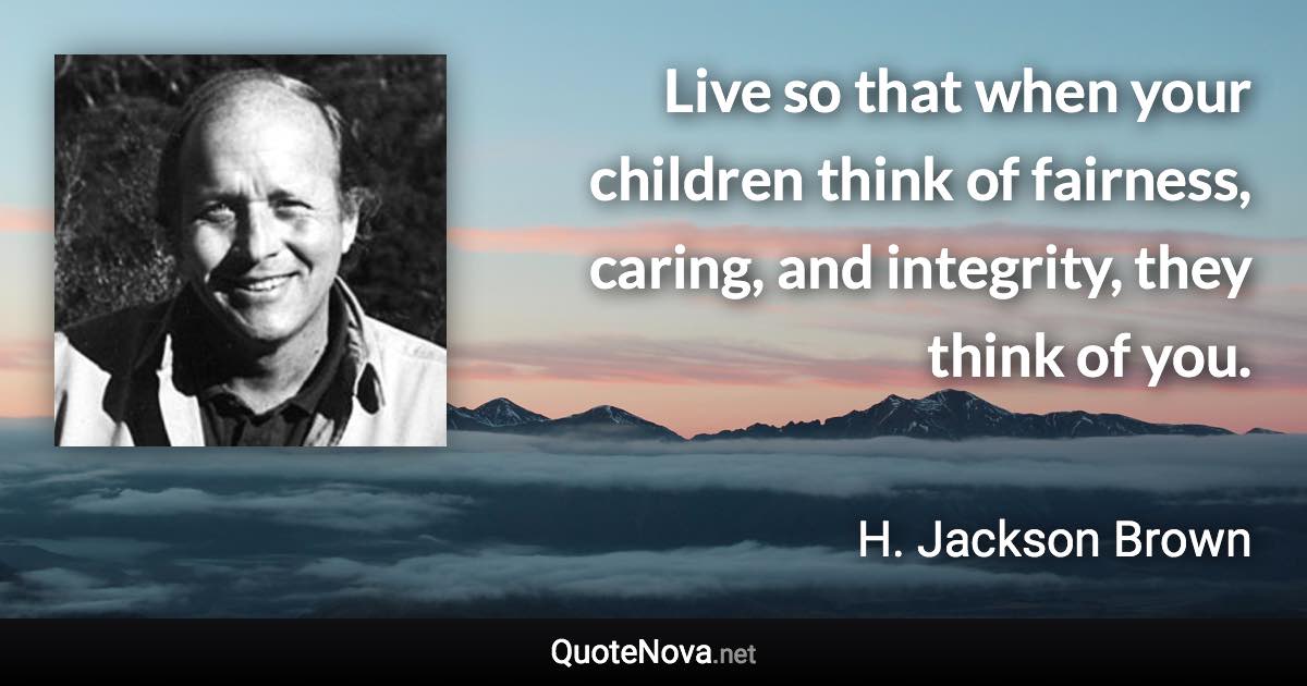 Live so that when your children think of fairness, caring, and integrity, they think of you. - H. Jackson Brown quote