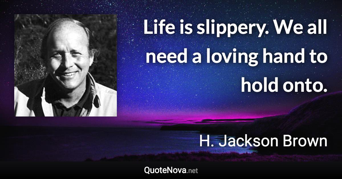 Life is slippery. We all need a loving hand to hold onto. - H. Jackson Brown quote