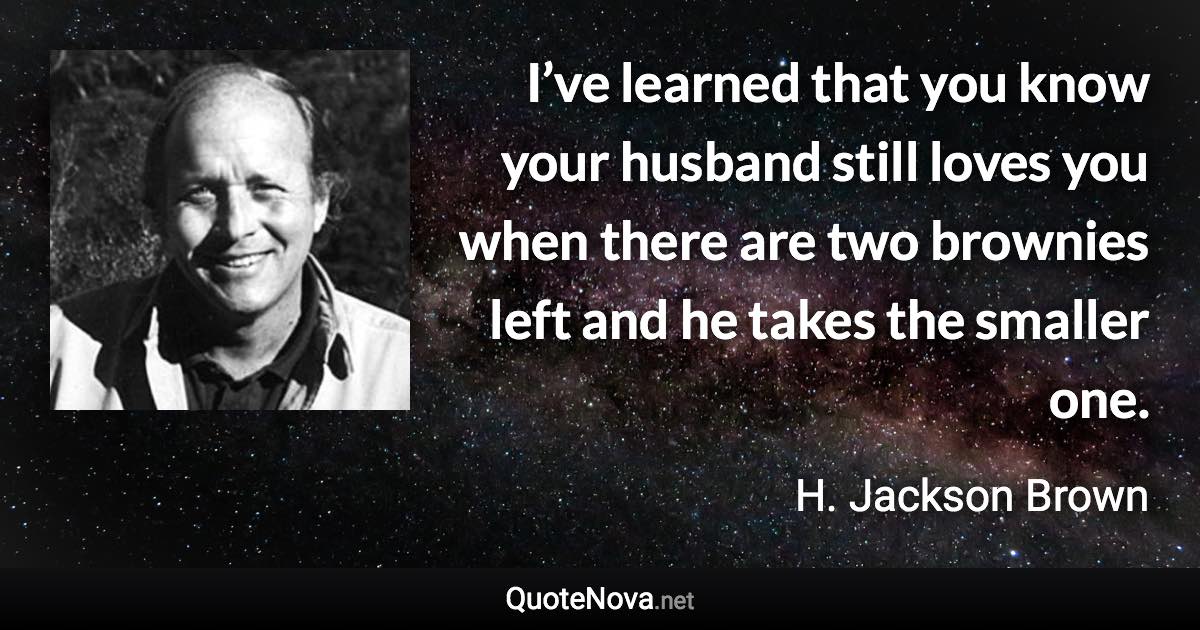 I’ve learned that you know your husband still loves you when there are two brownies left and he takes the smaller one. - H. Jackson Brown quote