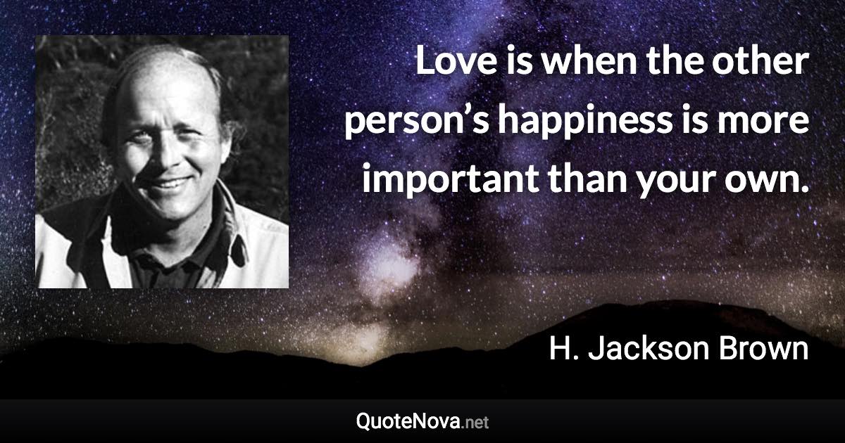 Love is when the other person’s happiness is more important than your own. - H. Jackson Brown quote