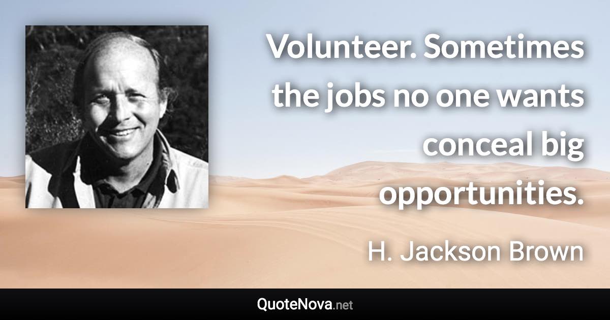 Volunteer. Sometimes the jobs no one wants conceal big opportunities. - H. Jackson Brown quote