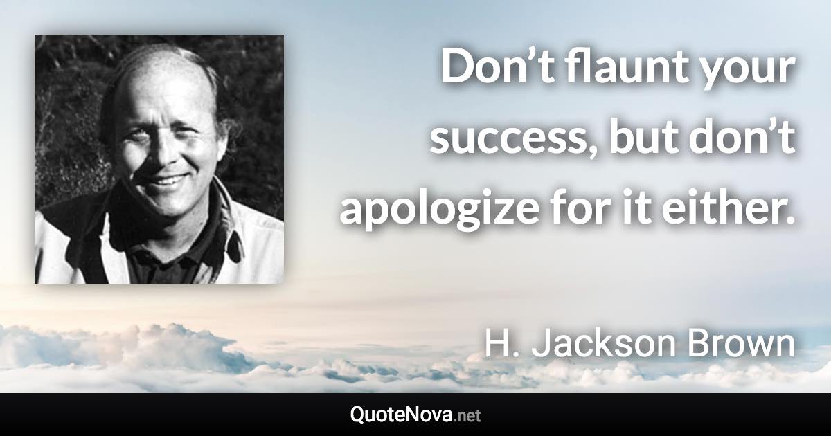 Don’t flaunt your success, but don’t apologize for it either. - H. Jackson Brown quote