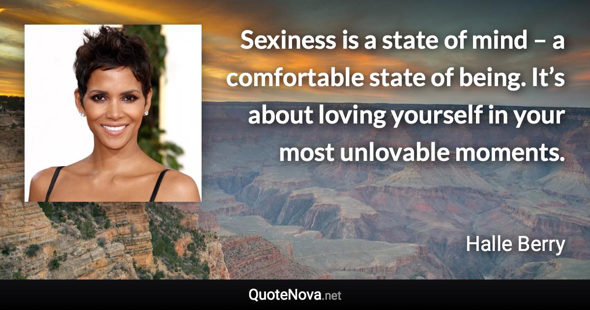 Sexiness is a state of mind – a comfortable state of being. It’s about loving yourself in your most unlovable moments. - Halle Berry quote
