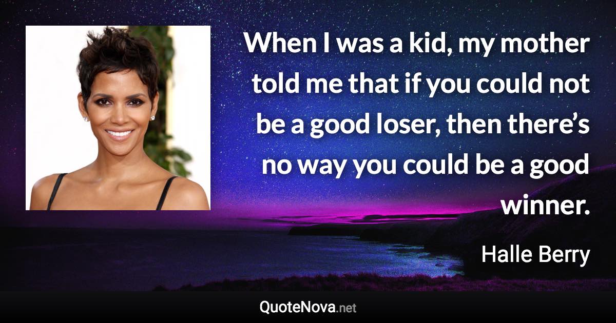 When I was a kid, my mother told me that if you could not be a good loser, then there’s no way you could be a good winner. - Halle Berry quote