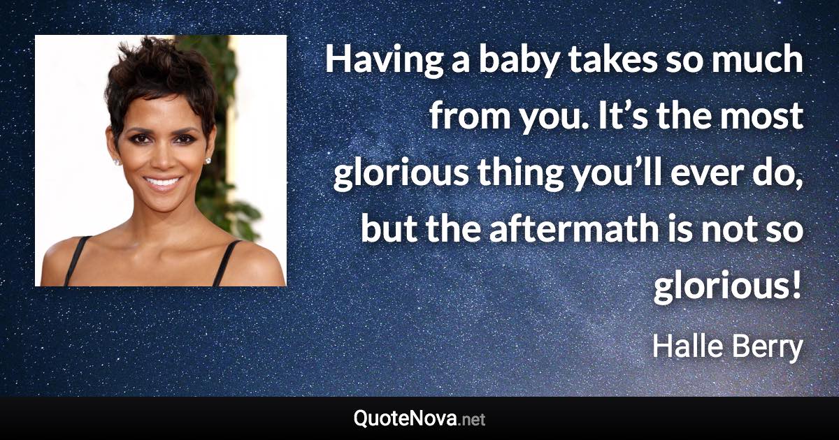 Having a baby takes so much from you. It’s the most glorious thing you’ll ever do, but the aftermath is not so glorious! - Halle Berry quote