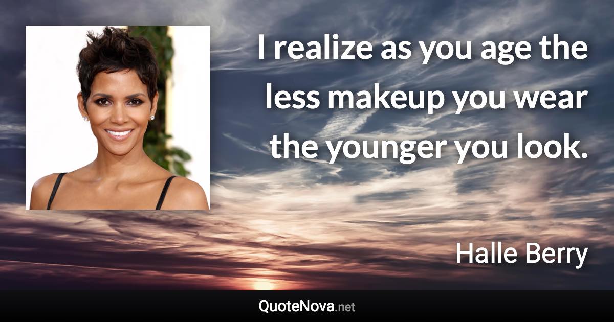 I realize as you age the less makeup you wear the younger you look. - Halle Berry quote