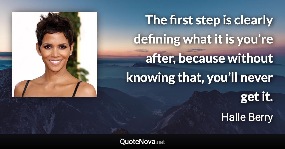 The first step is clearly defining what it is you’re after, because without knowing that, you’ll never get it. - Halle Berry quote