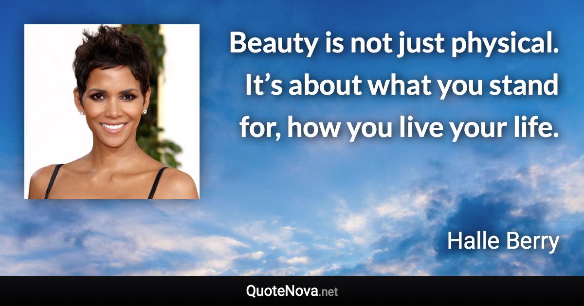 Beauty is not just physical. It’s about what you stand for, how you live your life. - Halle Berry quote
