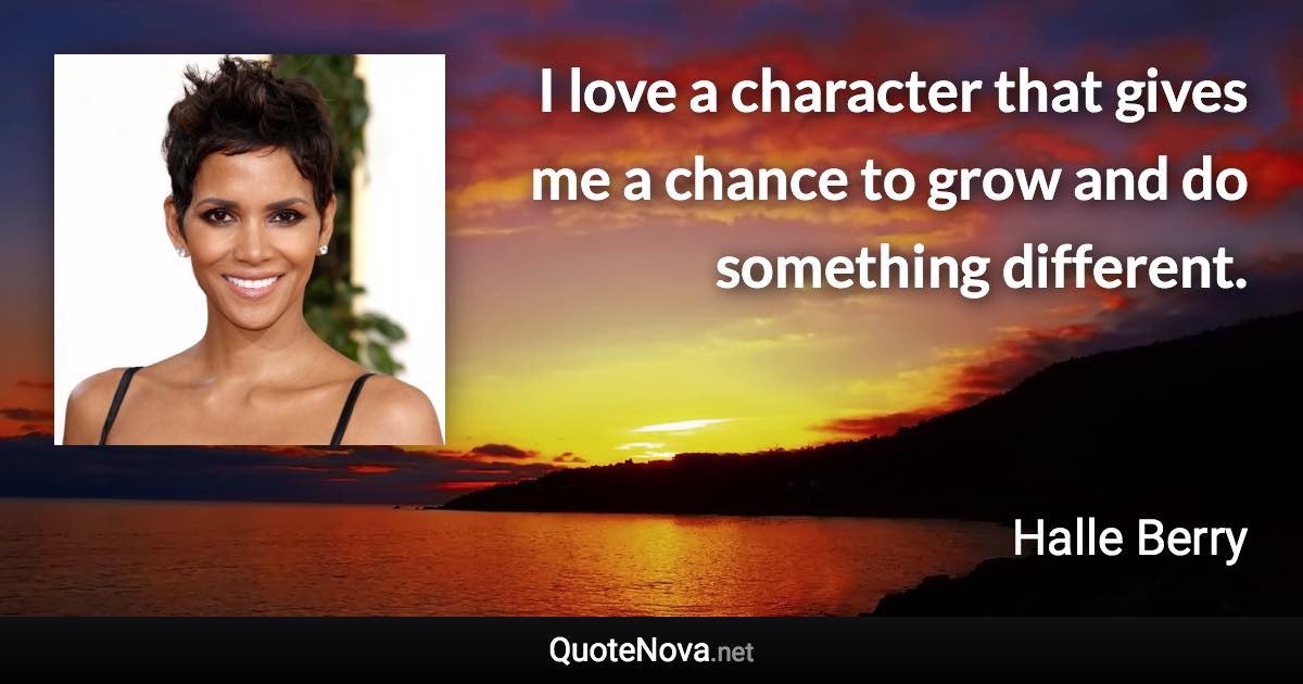 I love a character that gives me a chance to grow and do something different. - Halle Berry quote