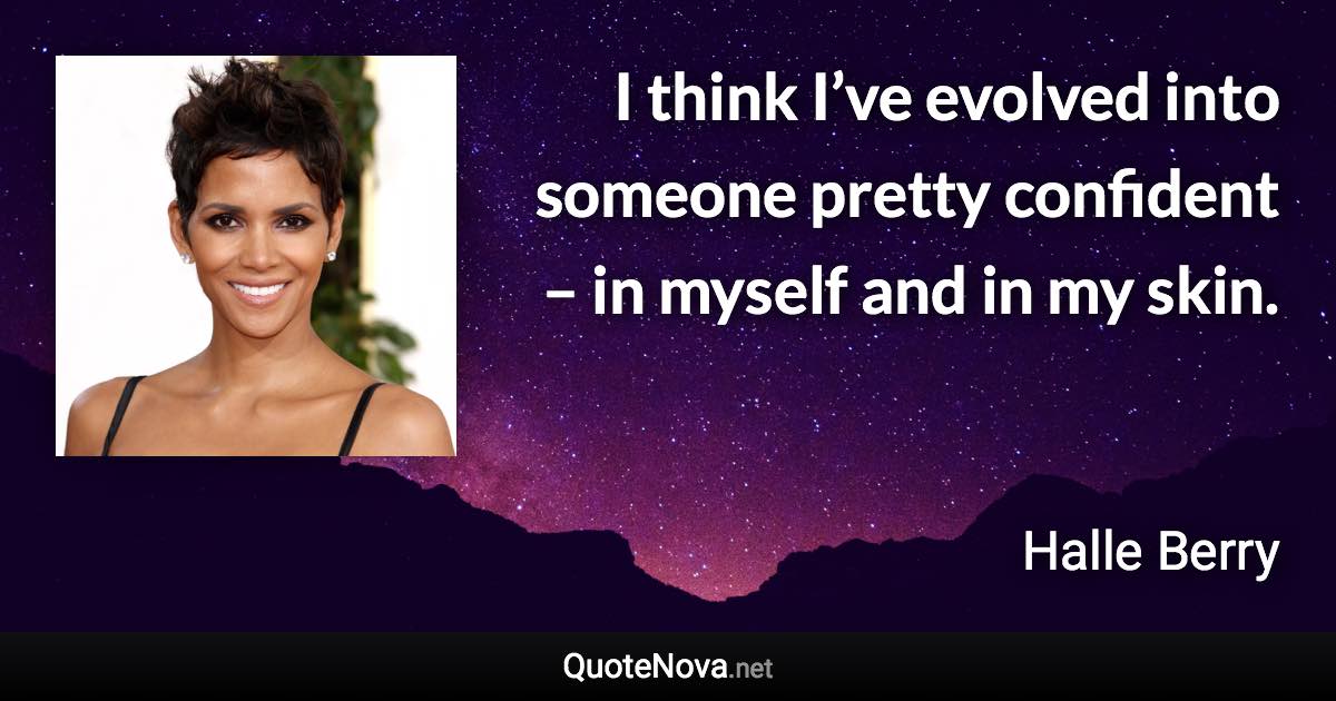 I think I’ve evolved into someone pretty confident – in myself and in my skin. - Halle Berry quote