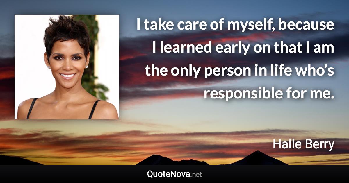 I take care of myself, because I learned early on that I am the only person in life who’s responsible for me. - Halle Berry quote