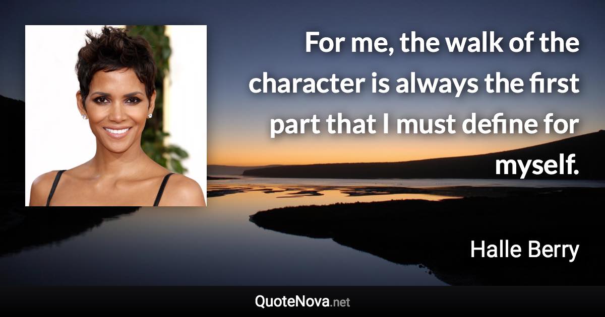 For me, the walk of the character is always the first part that I must define for myself. - Halle Berry quote