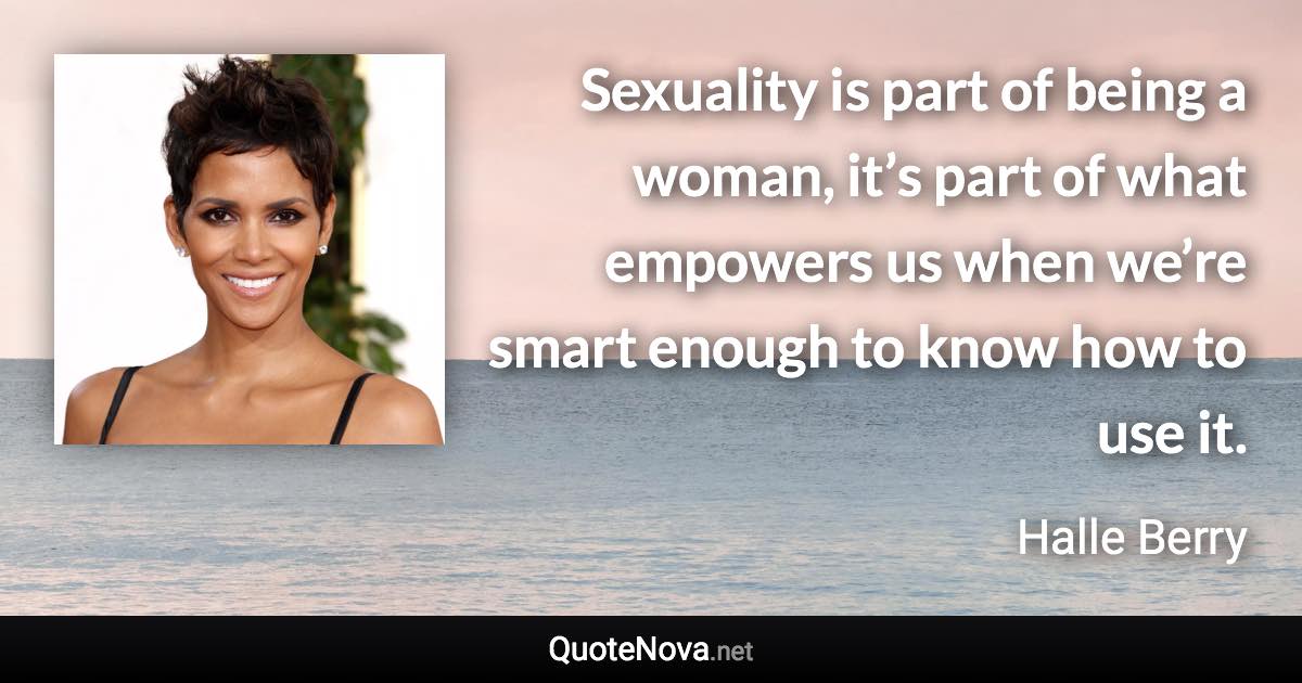 Sexuality is part of being a woman, it’s part of what empowers us when we’re smart enough to know how to use it. - Halle Berry quote