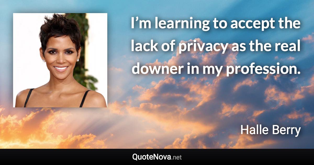 I’m learning to accept the lack of privacy as the real downer in my profession. - Halle Berry quote