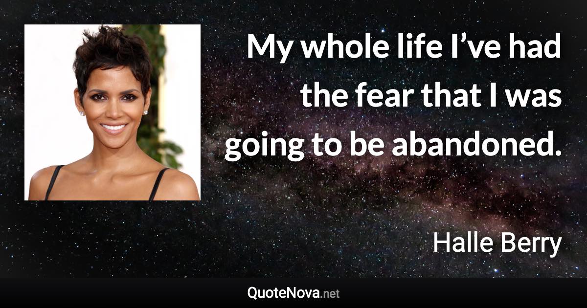 My whole life I’ve had the fear that I was going to be abandoned. - Halle Berry quote