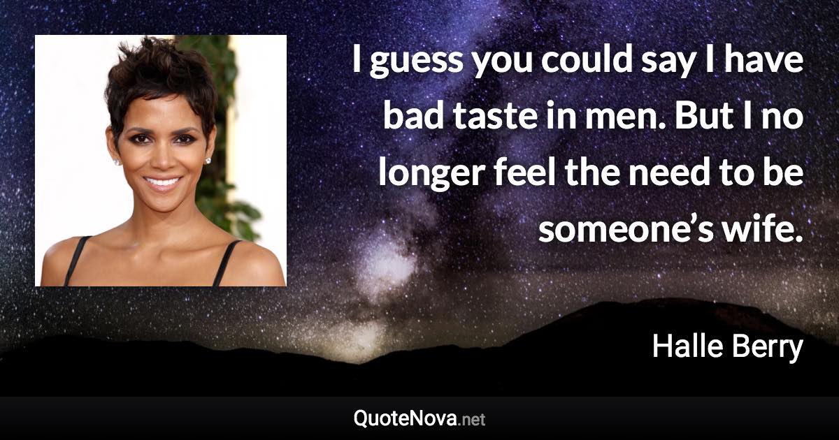 I guess you could say I have bad taste in men. But I no longer feel the need to be someone’s wife. - Halle Berry quote