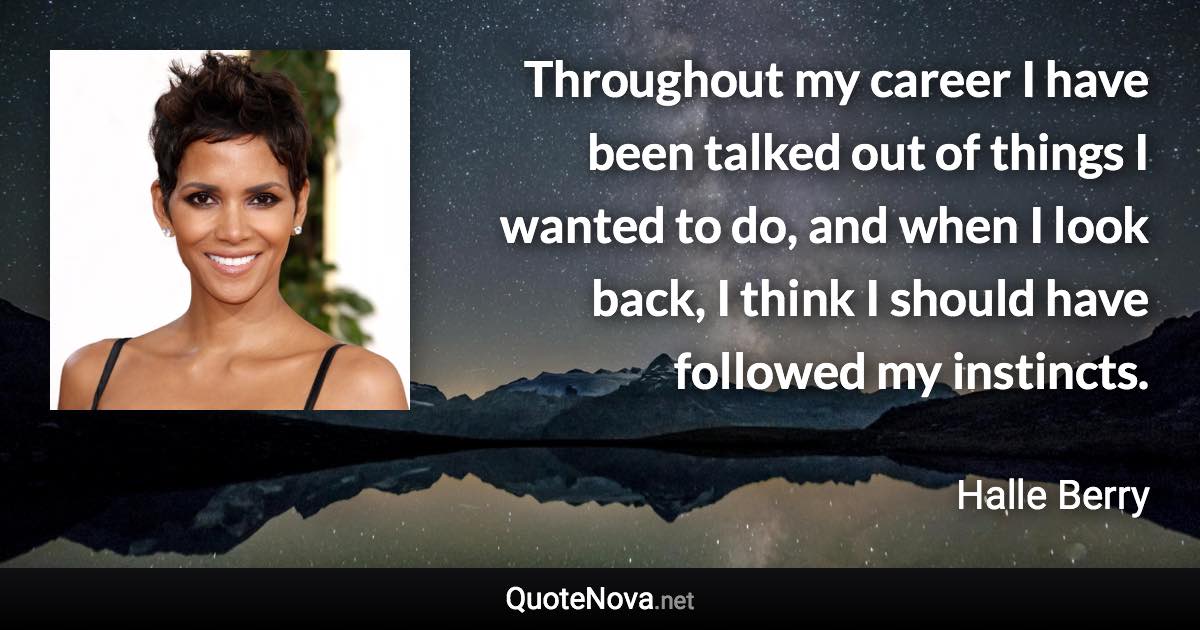 Throughout my career I have been talked out of things I wanted to do, and when I look back, I think I should have followed my instincts. - Halle Berry quote