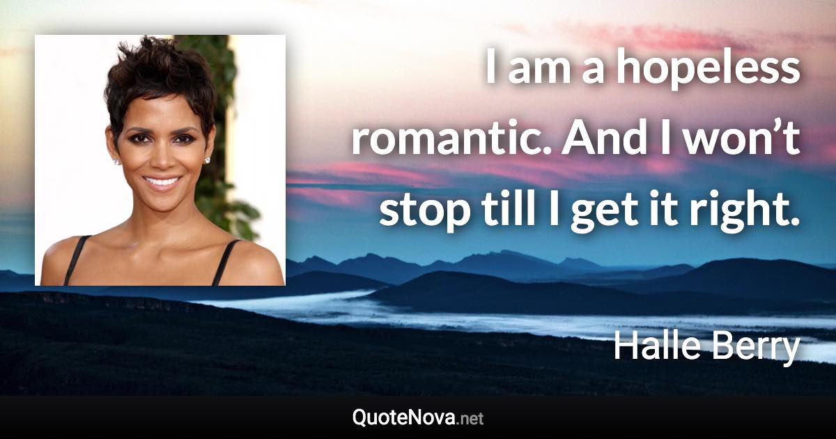 I am a hopeless romantic. And I won’t stop till I get it right. - Halle Berry quote