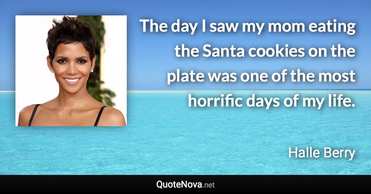 The day I saw my mom eating the Santa cookies on the plate was one of the most horrific days of my life. - Halle Berry quote