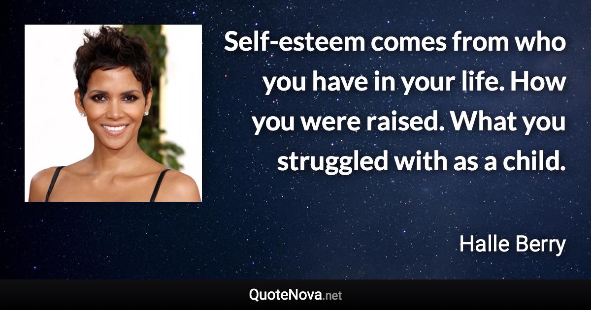 Self-esteem comes from who you have in your life. How you were raised. What you struggled with as a child. - Halle Berry quote