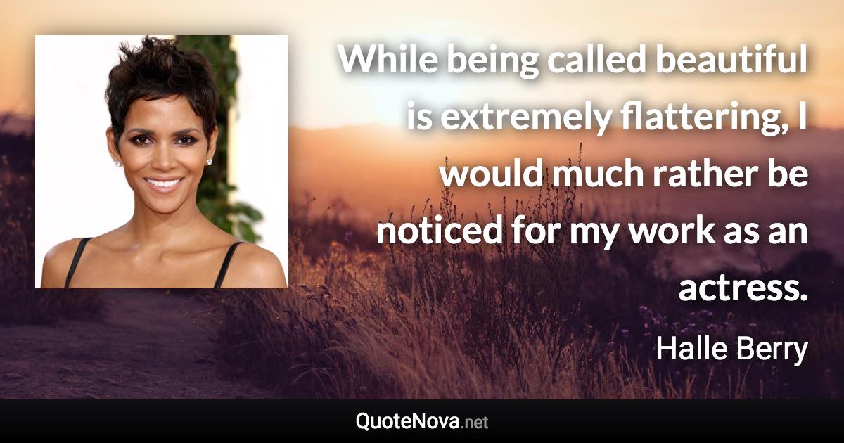 While being called beautiful is extremely flattering, I would much rather be noticed for my work as an actress. - Halle Berry quote